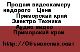 Продам видеокамеру недорого › Цена ­ 2000-1500 - Приморский край Электро-Техника » Аудио-видео   . Приморский край